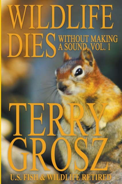 Wildlife Dies Without Making A Sound, Volume 1 : The Adventures of Terry Grosz, U.S. Fish and Wildlife Service Agent, Paperback / softback Book