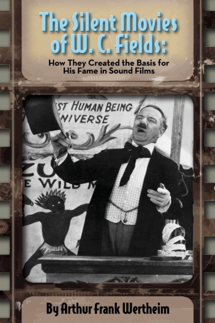 The Silent Movies of W. C. Fields : How They Created The Basis for His Fame in Sound Films, Paperback / softback Book