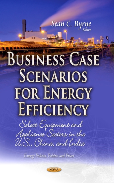 Business Case Scenarios for Energy Efficiency : Select Equipment & Appliance Sectors in the U.S., China & India, Hardback Book