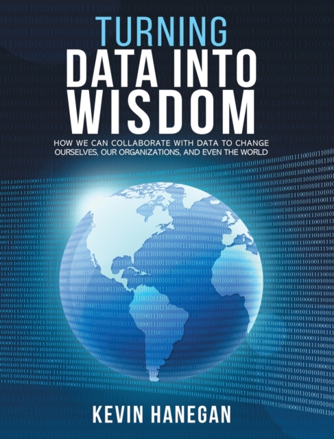 Turning Data into Wisdom : How We Can Collaborate with Data to Change Ourselves, Our Organizations, and Even the World, Hardback Book