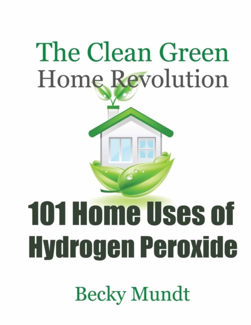 101 Home Uses of Hydrogen Peroxide : The Clean Green Home Revolution, Paperback / softback Book