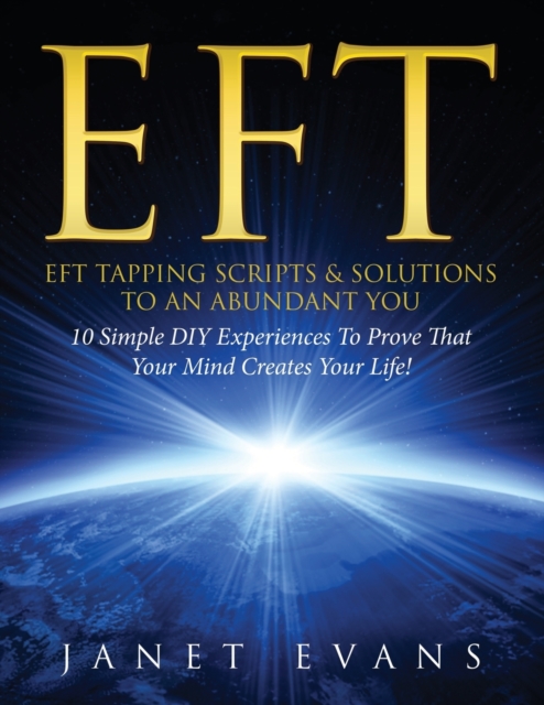 Eft : EFT Tapping Scripts & Solutions To An Abundant YOU: 10 Simple DIY Experiences To Prove That Your Mind Creates Your Life!, Paperback / softback Book