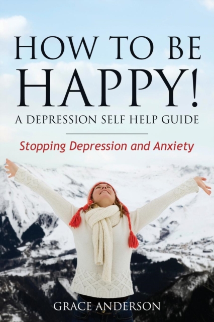 How to Be Happy! a Depression Self Help Guide : Stopping Depression and Anxiety, Paperback / softback Book