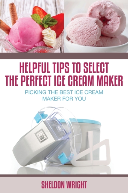 Helpful Tips to Select the Perfect Ice Cream Maker : Picking the Best Ice Cream Maker for You, Paperback / softback Book
