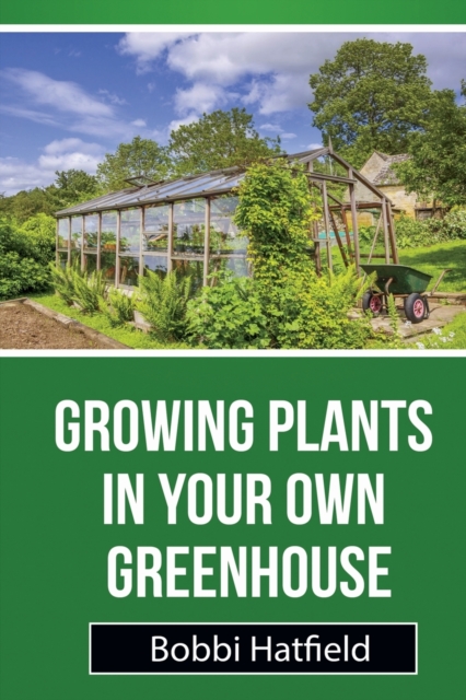 Growing Plants in Your Own Greenhouse : Fundamental Guide in Greenhouses: Easy Steps in Growing Plants in Your Own Greenhouse, Paperback / softback Book