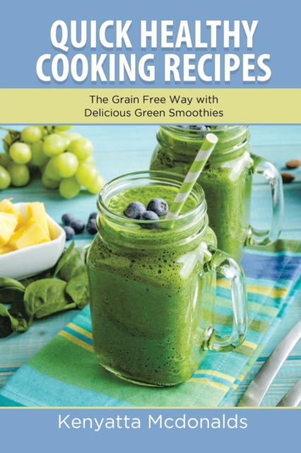 Quick Healthy Cooking Recipes : The Grain Free Way with Delicious Green Smoothies, Paperback / softback Book