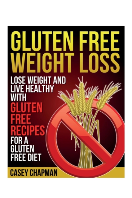 Gluten Free Weight Loss : Lose Weight and Live Healthy with Gluten Free Recipes for a Gluten Free Diet, Paperback / softback Book