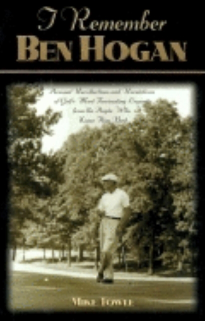 I Remember Ben Hogan : Personal Recollections and Revelations of Golf's Most Fascinating Legend from the People Who Knew Him Best, Paperback / softback Book