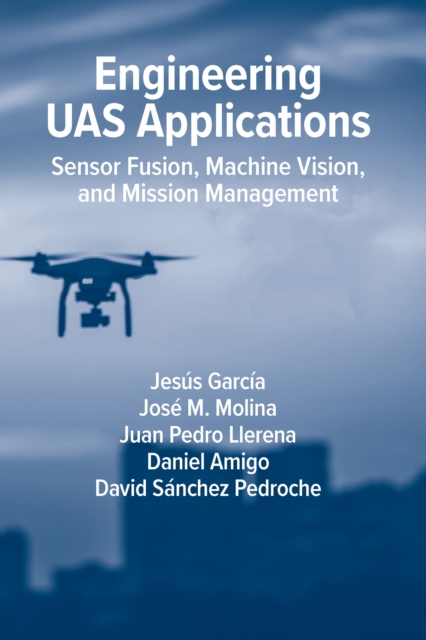 Engineering UAS Applications: Sensor Fusion, Machine Vision and Mission Management, Hardback Book