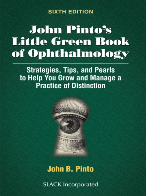 John Pinto's Little Green Book of Ophthalmology : Strategies, Tips and Pearls to Help You Grow and Manage a Practice of Distinction, Sixth Edition, EPUB eBook