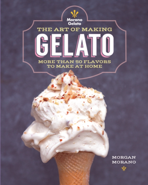 The Art of Making Gelato : More than 50 Flavors to Make at Home, Paperback / softback Book