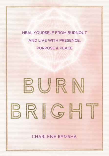 Burn Bright : Heal Yourself from Burnout and Live with Presence, Purpose & Peace Volume 15, Hardback Book
