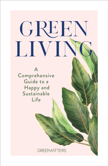 Green Living : A Comprehensive Guide to a Happy and Sustainable Life, Hardback Book