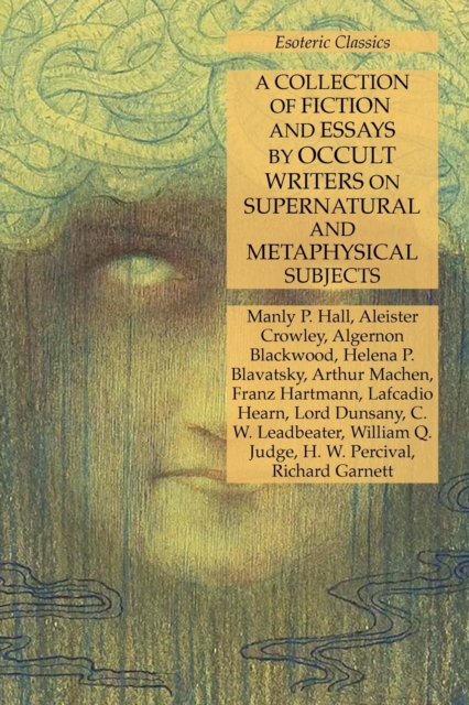 A Collection of Fiction and Essays by Occult Writers on Supernatural and Metaphysical Subjects : Esoteric Classics, Paperback / softback Book