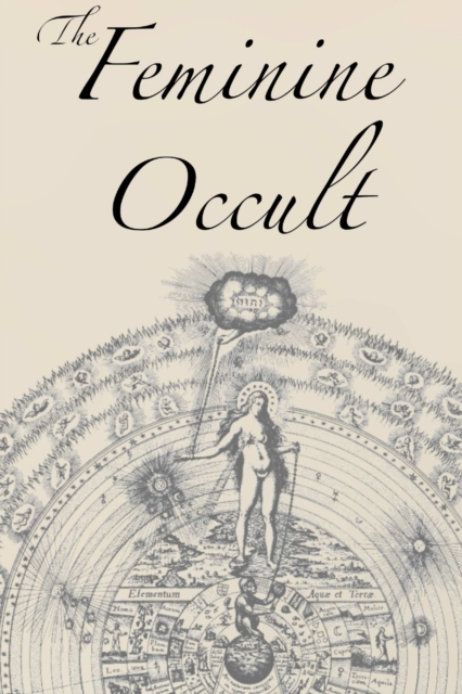 The Feminine Occult : A Collection of Women Writers on the Subjects of Spirituality, Mysticism, Magic, Witchcraft, the Kabbalah, Rosicrucian and Hermetic Philosophy, Alchemy, Theosophy, Ancient Wisdom, Paperback / softback Book