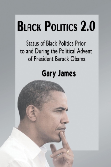 Black Politics 2.0 : Status of Black Politics Prior to and During the Political Advent of President Barack Obama, Paperback / softback Book