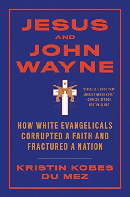 Jesus and John Wayne : How White Evangelicals Corrupted a Faith and Fractured a Nation, Paperback / softback Book