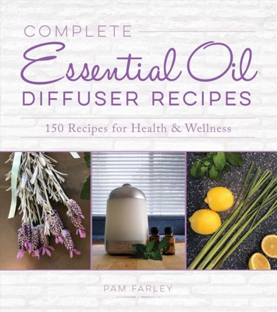 Complete Essential Oil Diffuser Recipes : Over 150 Recipes for Health and Wellness, Paperback / softback Book