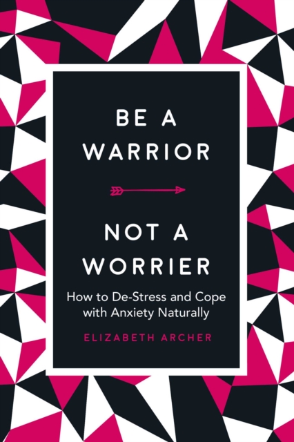 Be a Warrior, Not a Worrier : How to De-Stress and Cope with Anxiety Naturally, Hardback Book