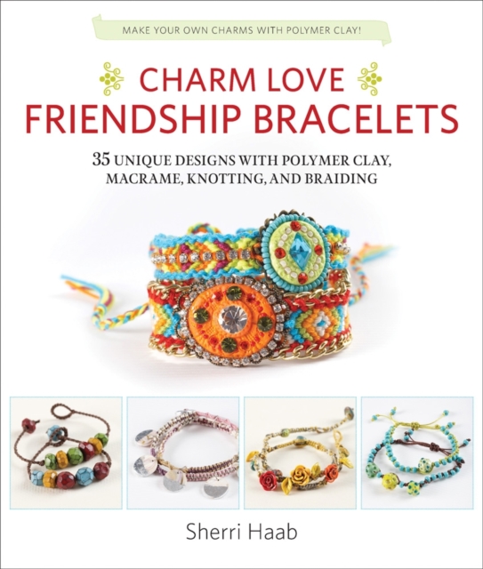 Charm Love Friendship Bracelets : 35 Unique Designs with Polymer Clay, Macrame, Knotting, and Braiding * Make Your Own Charms with Polymer Clay!, Paperback / softback Book
