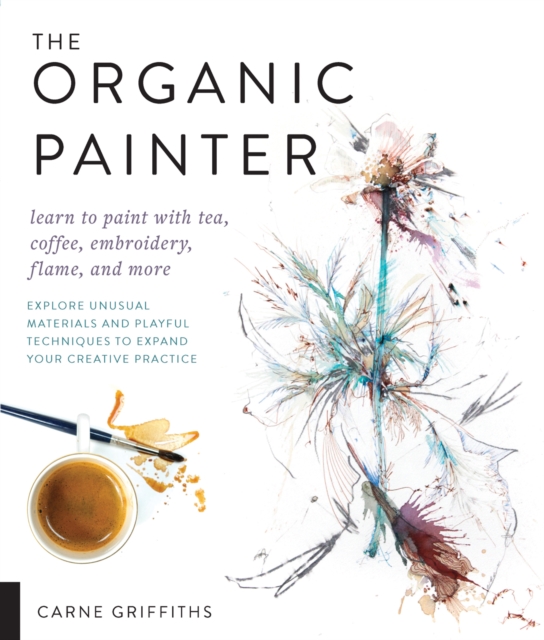 The Organic Painter : Learn to paint with tea, coffee, embroidery, flame, and more; Explore Unusual Materials and Playful Techniques to Expand your Creative Practice, Paperback / softback Book