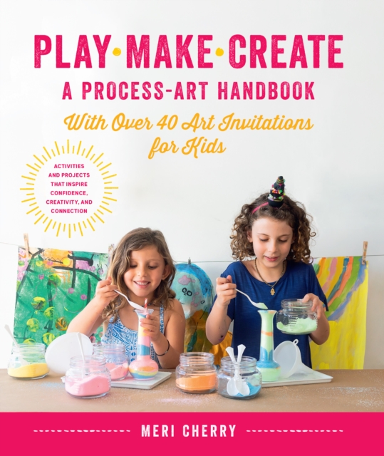 Play, Make, Create, A Process-Art Handbook : With over 40 Art Invitations for Kids * Creative Activities and Projects that Inspire Confidence, Creativity, and Connection, Paperback / softback Book