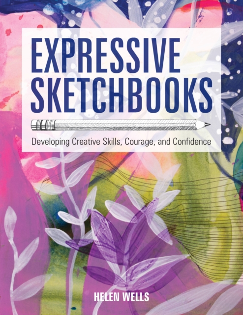 Expressive Sketchbooks : Developing Creative Skills, Courage, and Confidence, Paperback / softback Book