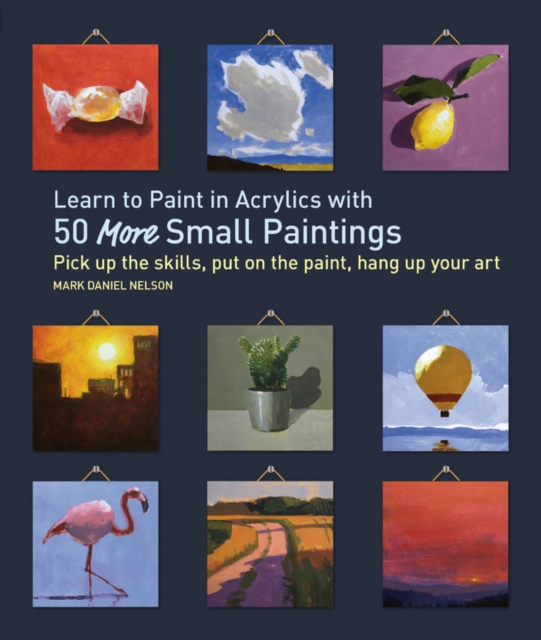 Learn to Paint in Acrylics with 50 More Small Paintings : Pick Up the Skills, Put on the Paint, Hang Up Your Art, Paperback / softback Book