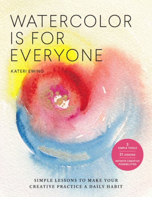 Watercolor Is for Everyone : Simple Lessons to Make Your Creative Practice a Daily Habit - 3 Simple Tools, 21 Lessons, Infinite Creative Possibilities, Paperback / softback Book