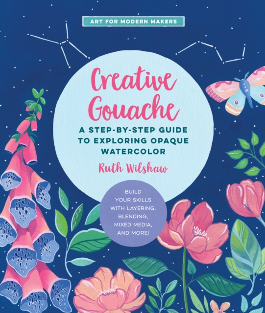 Creative Gouache : A Step-by-Step Guide to Exploring Opaque Watercolor - Build Your Skills with Layering, Blending, Mixed Media, and More!, EPUB eBook