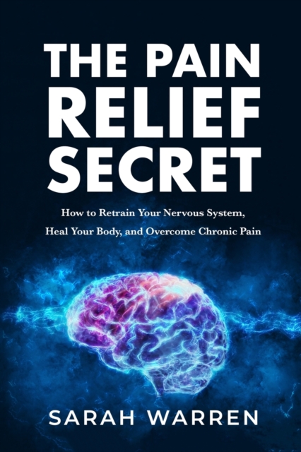 The Pain Relief Secret : How to Retrain Your Nervous System, Heal Your Body, and Overcome Chronic Pain, Paperback / softback Book