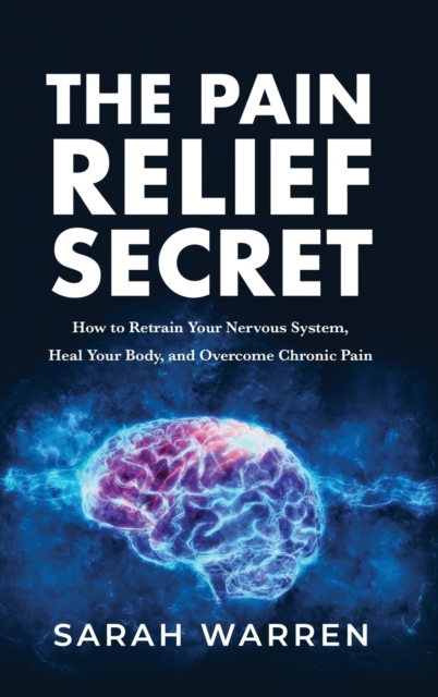 The Pain Relief Secret : How to Retrain Your Nervous System, Heal Your Body, and Overcome Chronic Pain, Hardback Book