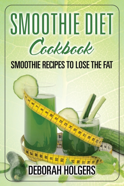 Smoothie Diet Cookbook : Smoothie Recipes to Lose the Fat, Paperback / softback Book