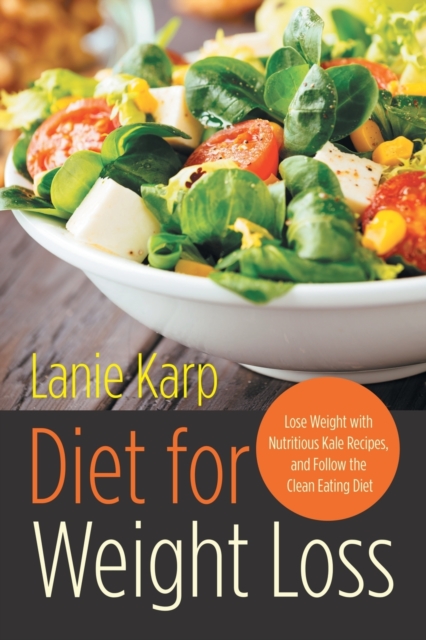 Diet for Weight Loss : Lose Weight with Nutritious Kale Recipes, and Follow the Clean Eating Diet, Paperback / softback Book