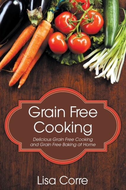 Grain Free Cooking : Delicious Grain Free Cooking and Grain Free Baking at Home, Paperback / softback Book