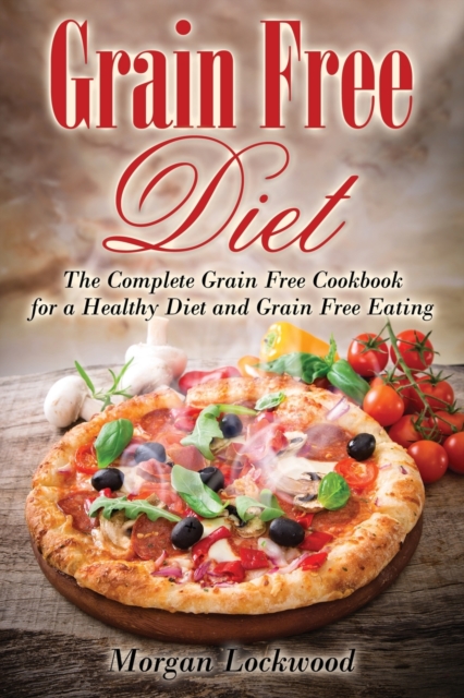 Grain Free Diet : The Complete Grain Free Cookbook for a Healthy Diet and Grain Free Eating, Paperback / softback Book