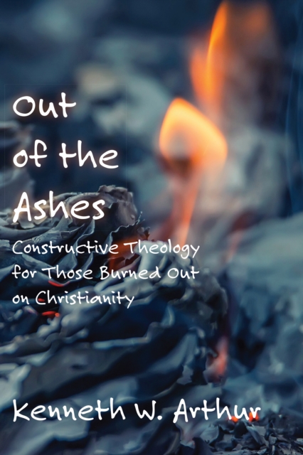 Out of the Ashes : Constructive Theology for Those Burned Out on Christianity, EPUB eBook