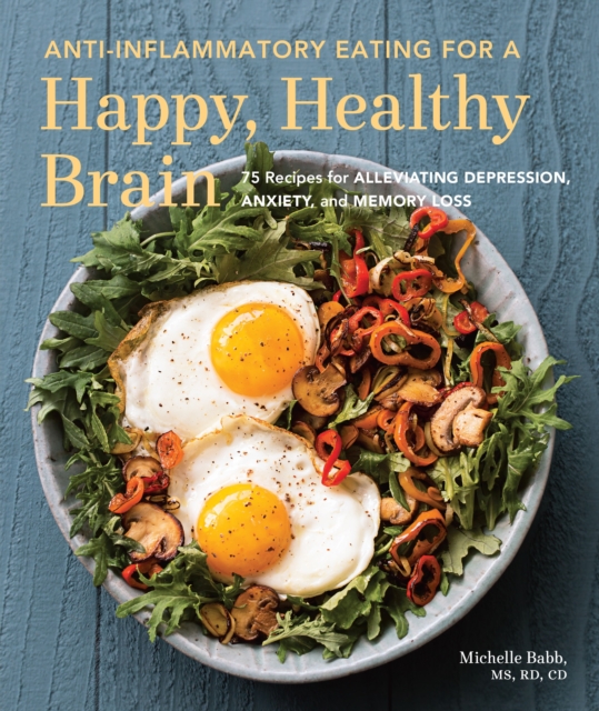 Anti-Inflammatory Eating for a Happy, Healthy Brain : 75 Recipes for Alleviating Depression, Anxiety, and Memory Loss, Paperback / softback Book