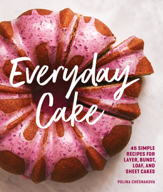 Everyday Cake : 45 Simple Recipes for Layer, Bundt, Loaf, and Sheet Cakes, Paperback / softback Book