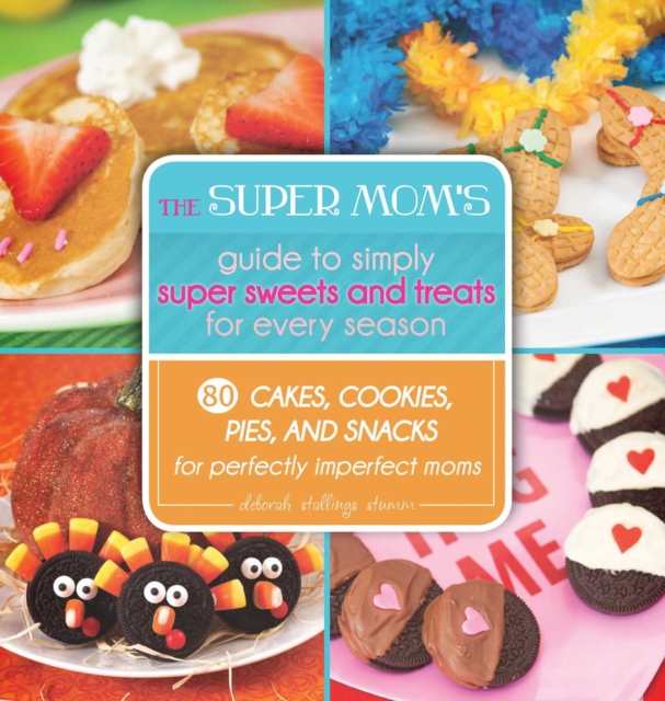 The Super Mom's Guide to Simply Super Sweets and Treats for Every Season : 80 Cakes, Cookies, Pies, and Snacks for Perfectly Imperfect Moms, EPUB eBook