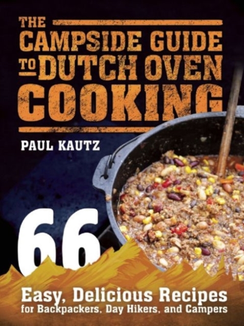 The Campside Guide to Dutch Oven Cooking : 66 Easy, Delicious Recipes for Backpackers, Day Hikers, and Campers, Paperback / softback Book