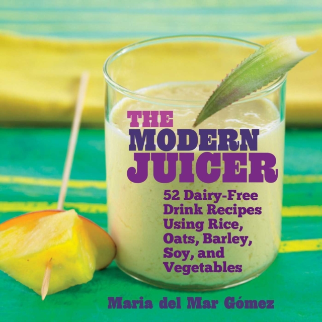 The Modern Juicer : 52 Dairy-Free Drink Recipes Using Rice, Oats, Barley, Soy, and Vegetables, EPUB eBook