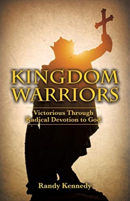 Kingdom Warriors : Victorious Through Radical Devotion to God, Paperback / softback Book