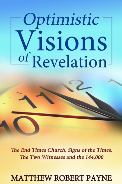 Optimistic Visions of Revelation : The End Times Church, Signs of the Times, the Two Witnesses and the 144,000, Paperback / softback Book