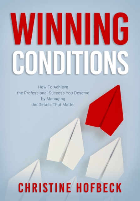Winning Conditions : How to Achieve the Professional Success You Deserve by Managing the Details That Matter, Paperback / softback Book