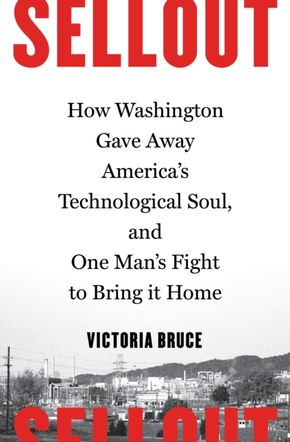 Sellout : How Washington Gave Away America's Technological Soul, and One Man's Fight to Bring It Home, EPUB eBook