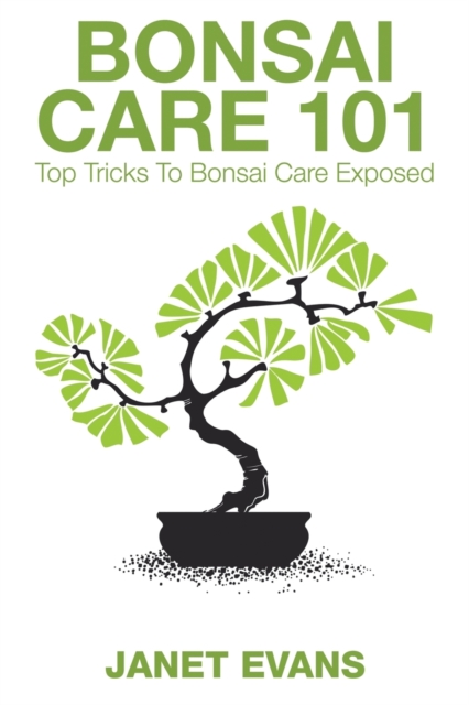 Bonsai Care 101 : Top Tricks to Bonsai Care Exposed, Paperback / softback Book