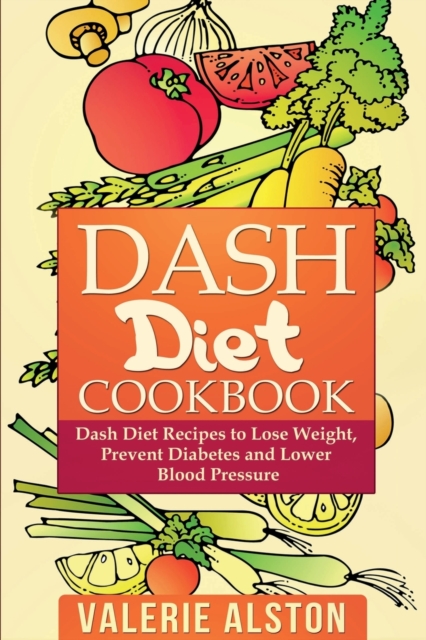 Dash Diet Cookbook : Dash Diet Recipes to Lose Weight, Prevent Diabetes and Lower Blood Pressure, Paperback / softback Book