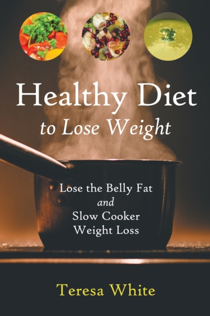Healthy Diet to Lose Weight : Lose the Belly Fat and Slow Cooker Weight Loss, Paperback / softback Book