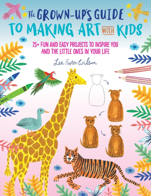 The Grown-Up's Guide to Making Art with Kids : 25+ fun and easy projects to inspire you and the little ones in your life Volume 1, EPUB eBook